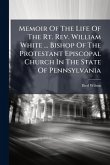 Memoir Of The Life Of The Rt. Rev. William White ... Bishop Of The Protestant Episcopal Church In The State Of Pennsylvania Memoir Of The Life Of The Rt. Rev. William White ... Bishop Of The Protestant Episcopal Church In The State Of Pennsylvania