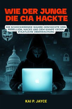 Cover Wie der Junge die CIA Hackte: Die schockierende Wahre Geschichte von Rebellion, Hacks und dem Kampf Gegen Staatliche Überwachung (eBook, ePUB)