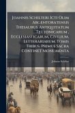 Joannis Schilteri Icti Olim Argentoratensis Thesaurus Antiquitatum Teutonicarum, Ecclesiasticarum, Civilium, Letterariarum. Tomis Tribus. Primus Sacra Continet Monumenta