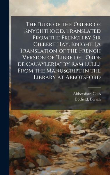The Buke of the Order of Knyghthood, Translated From the French by Sir Gilbert Hay, Knight. [A Translation of the French Version of The Buke of the Order of Knyghthood, Translated From the French by Sir Gilbert Hay, Knight. [A Translation of the French Version of