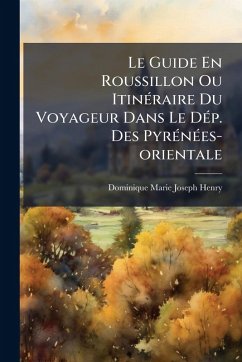Le Guide En Roussillon Ou ItinÃ(c)raire Du Voyageur Dans Le DÃ(c)p. Des PyrÃ(c)nÃ(c)es-orientale - Henry, Dominique-Marie-Joseph