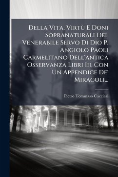 Della Vita, VirtÃ¹ E Doni Sopranaturali Del Venerabile Servo Di Dio P. Angiolo Paoli Carmelitano Dell'antica Osservanza Libri Iii, Con Un Appendice De' Miracoli... - Cacciari, Pietro Tommaso