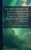 Les Vrais Principes De L'accompagnement Du Plain-chant Sur L'orgue, D'après Les MaÃ(R)tres Des 15e Et 16e Siècles... Les Vrais Principes De L'accompagnement Du Plain-chant Sur L'orgue, D'après Les MaÃ(R)tres Des 15e Et 16e Siècles...
