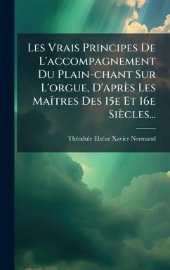 Cover Les Vrais Principes De L'accompagnement Du Plain-chant Sur L'orgue, D'après Les MaÃ(R)tres Des 15e Et 16e Siècles...