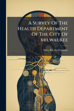 A Survey Of The Health Department Of The City Of Milwaukee - Wetmore, Mary Rhoda A Survey Of The Health Department Of The City Of Milwaukee - Wetmore, Mary Rhoda