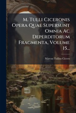 M. Tulli Ciceronis Opera Quae Supersunt Omnia Ac Deperditorum Fragmenta, Volume 15... - Cicero, Marcus Tullius
