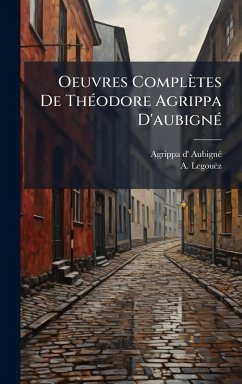 Oeuvres Complètes De ThÃ(c)odore Agrippa D'aubignÃ(c) - Aubignã(c), Agrippa D'; Legouëz, A. Oeuvres Complètes De ThÃ(c)odore Agrippa D'aubignÃ(c) - Aubignã(c), Agrippa D'; Legouëz, A.