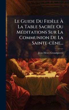 Le Guide Du Fidèle Ã€ La Table SacrÃ(c)e Ou MÃ(c)ditations Sur La Communion De La Sainte-cène... - Grandpierre, Jean-Henri