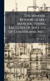 The Mineral Resources and Manufacturing Facilities of the City of Cumberland, Md. .. The Mineral Resources and Manufacturing Facilities of the City of Cumberland, Md. ..