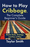 How to Play Cribbage, The Complete Beginner's Guide: Master Rules, Strategy, and Flow of Play (eBook, ePUB)