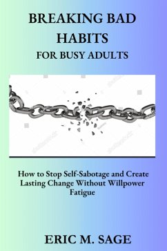 Breaking Bad Habits For Busy Adults. How To Stop Self-Sabotage And Create Lasting Change Without Willpower Fatigue (eBook, ePUB) - Sage, Eric M.
