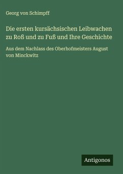 Die ersten kursächsischen Leibwachen zu Roß und zu Fuß und Ihre Geschichte - Schimpff, Georg Von Die ersten kursächsischen Leibwachen zu Roß und zu Fuß und Ihre Geschichte - Schimpff, Georg Von