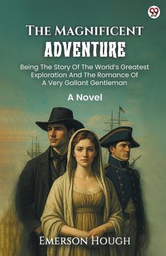 Cover The Magnificent Adventure Being The Story Of The World s Greatest Exploration And The Romance Of A Very Gallant Gentleman A Novel