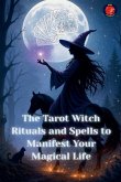 The Tarot Witch Rituals and Spells to Manifest Your Magical Life The Tarot Witch Rituals and Spells to Manifest Your Magical Life