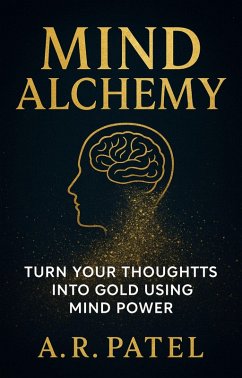Mind Alchemy: Turn Your Thoughts into Gold Using Mind Power (eBook, ePUB) - A. R. Patel