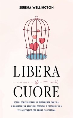 Libera il Cuore: Scopri Come Superare la Dipendenza Emotiva, Riconoscere le Relazioni Tossiche e Costruire una Vita Autentica con Amore e Autostima (eBook, ePUB) - Wellington, Serena