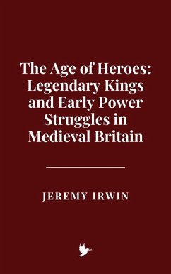 The Age of Heroes: Legendary Kings and Early Power Struggles in Medieval Britain (eBook, ePUB) - Irwin, Jeremy