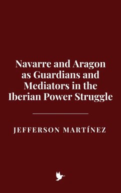 Navarre and Aragon as Guardians and Mediators in the Iberian Power Struggle (eBook, ePUB) - Martínez, Jefferson