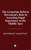 The Gregorian Reform Movement's Role in Asserting Papal Supremacy in the Middle Ages (eBook, ePUB) The Gregorian Reform Movement's Role in Asserting Papal Supremacy in the Middle Ages (eBook, ePUB)