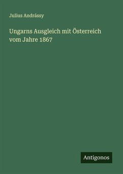 Ungarns Ausgleich mit Österreich vom Jahre 1867 - Andrássy, Julius Ungarns Ausgleich mit Österreich vom Jahre 1867 - Andrássy, Julius
