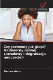 Czy jeste¿my ju¿ g¿upi? Nadmierny rozwój zawodowy i degradacja nauczycieli