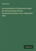 Das musikalische Urheberrecht nebst der internationalen Berner Literaturkonvention vom 9. September 1886 Das musikalische Urheberrecht nebst der internationalen Berner Literaturkonvention vom 9. September 1886