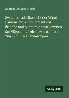 Systematisch Übersicht der Vögel Bayerns mit Rücksicht auf das örtliche und quantitavie Vorkommen der Vögel, ihre Lebensweise, ihren Zug und ihre Abänderungen - Jäckel, Andreas Johannes