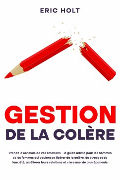 Gestion de la colère: Prenez le contrôle de vos émotions – le guide ultime pour les hommes et les femmes qui veulent se libérer de la colère, du stress et de l’anxiété, améliorer leurs relations et vivre une vie plus épanouie. (eBook, ePUB) - Holt, Eric