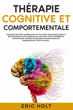 Thérapie cognitive et comportementale: Vainquez l’anxiété, la dépression et les crises de panique grâce à des techniques TCC simples pour renforcer votre intelligence émotionnelle, éliminer les pensées envahissantes et reprogrammer votre cerveau. (eBook, ePUB) - Holt, Eric