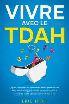 Vivre avec le TDAH: Un guide complet pour les hommes et les femmes atteints de TDAH adulte afin de développer le contrôle émotionnel, améliorer la productivité, enrichir les relations et réussir dans la vie. (eBook, ePUB) - Holt, Eric