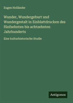 Wunder, Wundergeburt und Wundergestalt in Einblattdrucken des fünfzehnten bis achtzehnten Jahrhunderts - Holländer, Eugen