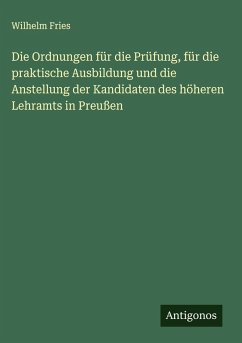 Die Ordnungen für die Prüfung, für die praktische Ausbildung und die Anstellung der Kandidaten des höheren Lehramts in Preußen - Fries, Wilhelm