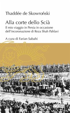 Alla corte dello Scià. Il mio viaggio in Persia in occasione dell'incoronazione di Reza Shah Pahlavi - de Skowro¿ski, Thaddée