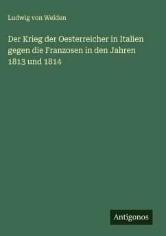 Der Krieg der Oesterreicher in Italien gegen die Franzosen in den Jahren 1813 und 1814 - Welden, Ludwig Von