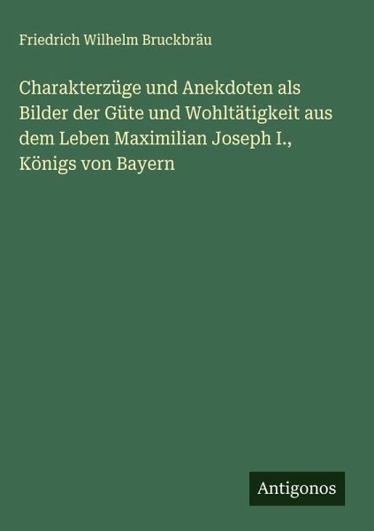 Charakterzüge und Anekdoten als Bilder der Güte und Wohltätigkeit aus dem Leben Maximilian Joseph I., Königs von Bayern