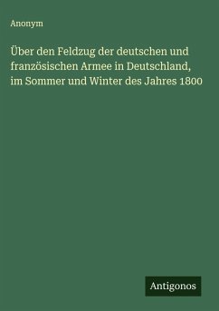 Über den Feldzug der deutschen und französischen Armee in Deutschland, im Sommer und Winter des Jahres 1800 - Anonym Über den Feldzug der deutschen und französischen Armee in Deutschland, im Sommer und Winter des Jahres 1800 - Anonym
