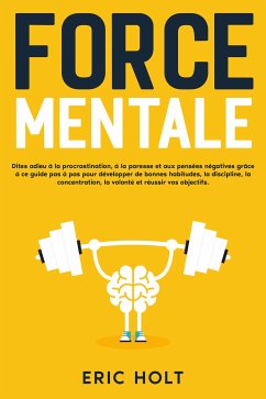 Force mentale: Dites adieu à la procrastination, à la paresse et aux pensées négatives grâce à ce guide pas à pas pour développer de bonnes habitudes, la discipline, la concentration, la volonté et réussir vos objectifs. (eBook, ePUB) - Holt, Eric