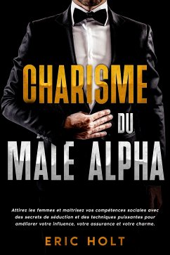 Charisme du mâle alpha: Attirez les femmes et maîtrisez vos compétences sociales avec des secrets de séduction et des techniques puissantes pour améliorer votre influence, votre assurance et votre charme. (eBook, ePUB) - Holt, Eric