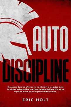 Autodiscipline: Réussissez dans les affaires, les relations et la vie grâce à des habitudes inébranlables, une force mentale de Navy SEAL et un esprit de moine pour une productivité optimale. (eBook, ePUB) - Holt, Eric