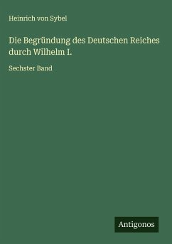 Die Begründung des Deutschen Reiches durch Wilhelm I. - Sybel, Heinrich Von