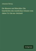 Die Mauren und Marokko: Die Geschichte des westlichen Orients vom Jahre 711 bis zur Jetztzeit