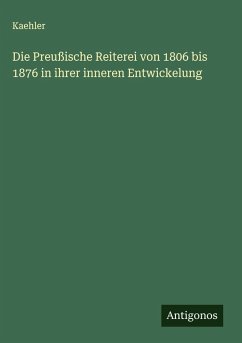 Die Preußische Reiterei von 1806 bis 1876 in ihrer inneren Entwickelung - Kaehler