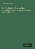 Die Preußischen Gesetze über Grundeigentum und Hypothekenrecht vom 5. Mai 1872 Die Preußischen Gesetze über Grundeigentum und Hypothekenrecht vom 5. Mai 1872