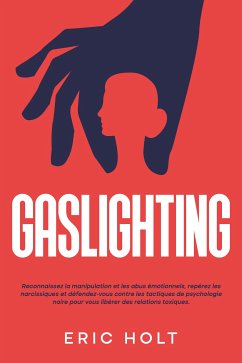 Gaslighting: Reconnaissez la manipulation et les abus émotionnels, repérez les narcissiques et défendez-vous contre les tactiques de psychologie noire pour vous libérer des relations toxiques. (eBook, ePUB) - Holt, Eric