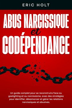 Abus narcissique et codépendance: Un guide complet pour se reconstruire face au gaslighting et au narcissisme, avec des stratégies pour identifier, désamorcer et gérer les relations narcissiques et abusives. (eBook, ePUB) - Holt, Eric