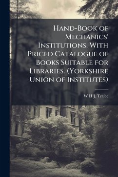 Hand-Book of Mechanics' Institutions, With Priced Catalogue of Books Suitable for Libraries. (Yorkshire Union of Institutes) - Traice, W H J