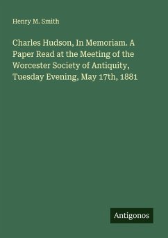 Charles Hudson, In Memoriam. A Paper Read at the Meeting of the Worcester Society of Antiquity, Tuesday Evening, May 17th, 1881 - Smith, Henry M.