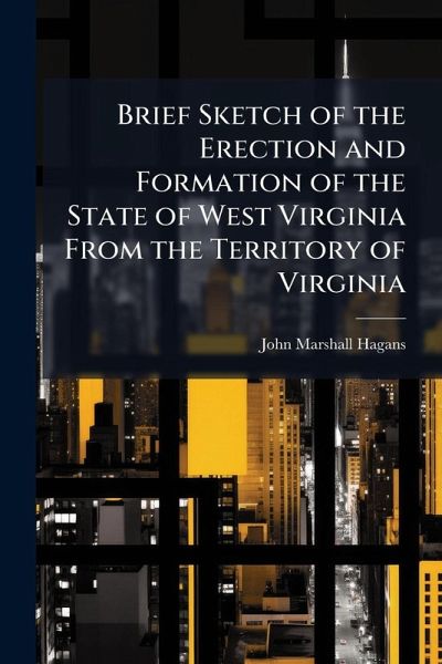 Brief Sketch of the Erection and Formation of the State of West Virginia From the Territory of Virginia Brief Sketch of the Erection and Formation of the State of West Virginia From the Territory of Virginia