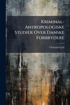 Kriminal-Antropologiske Studier Over Danske Forbrydere - Geill, Christian Kriminal-Antropologiske Studier Over Danske Forbrydere - Geill, Christian