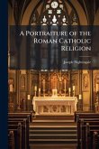 A Portraiture of the Roman Catholic Religion A Portraiture of the Roman Catholic Religion